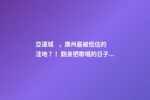 亞運城，廣州最被低估的洼地？！翻身把歌唱的日子，就要到了……